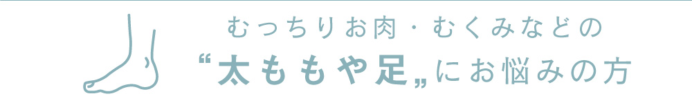 むっちりお肉・むくみなどの“太ももや足„にお悩みの方