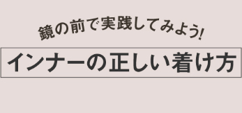 鏡の前で実践してみよう！インナーの正しい付け方